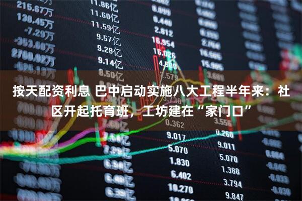 按天配资利息 巴中启动实施八大工程半年来：社区开起托育班，工坊建在“家门口”