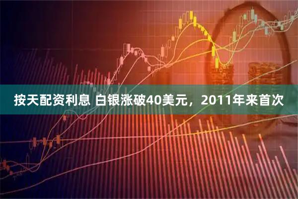 按天配资利息 白银涨破40美元，2011年来首次