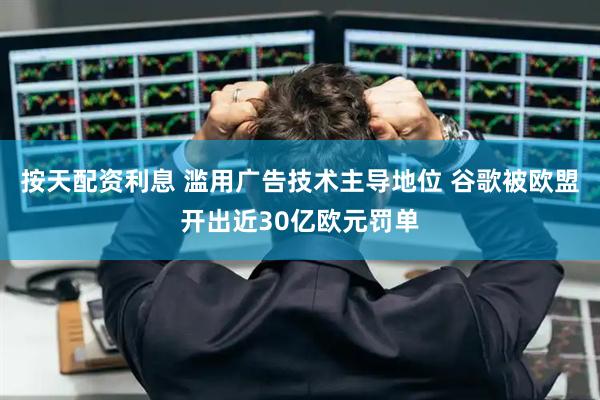 按天配资利息 滥用广告技术主导地位 谷歌被欧盟开出近30亿欧元罚单