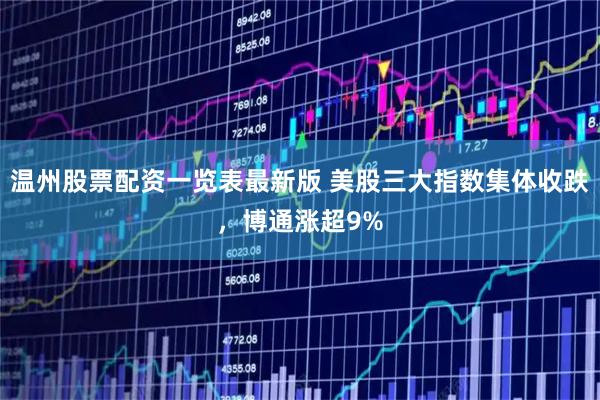 温州股票配资一览表最新版 美股三大指数集体收跌，博通涨超9%