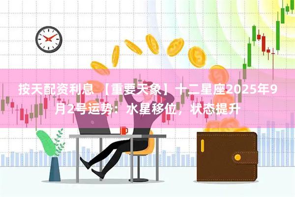 按天配资利息 【重要天象】十二星座2025年9月2号运势：水星移位，状态提升