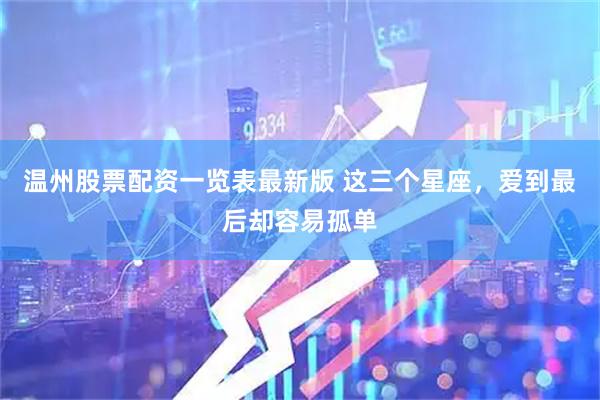 温州股票配资一览表最新版 这三个星座，爱到最后却容易孤单