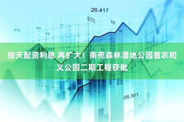 按天配资利息 再扩大！南苑森林湿地公园首农和义公园二期工程获批