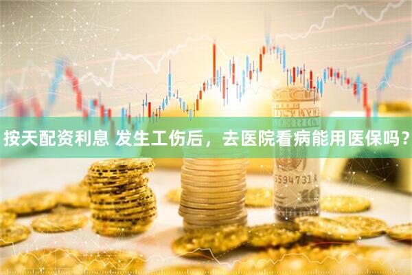 按天配资利息 发生工伤后，去医院看病能用医保吗？