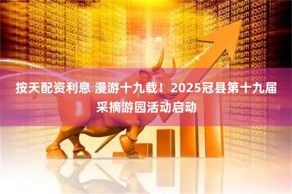 按天配资利息 漫游十九载！2025冠县第十九届采摘游园活动启动