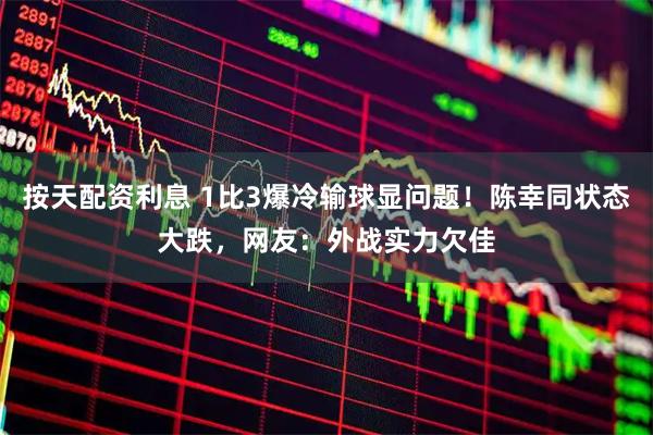 按天配资利息 1比3爆冷输球显问题！陈幸同状态大跌，网友：外战实力欠佳