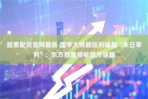 股票配资官网最新 国学大师颜廷利破题“末日审判”：东方智慧揭秘西方谜题