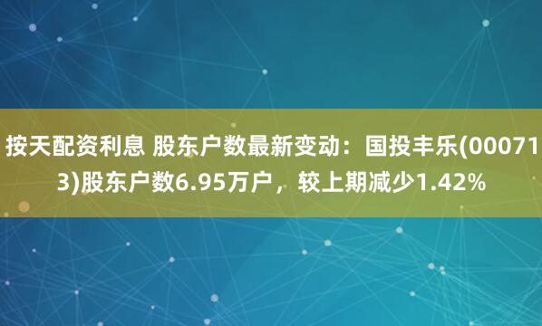 按天配资利息 股东户数最新变动：国投丰乐(000713)股东户数6.95万户，较上期减少1.42%
