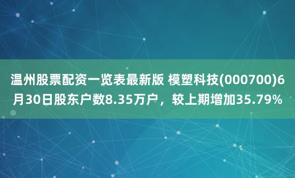温州股票配资一览表最新版 模塑科技(000700)6月30日股东户数8.35万户，较上期增加35.79%