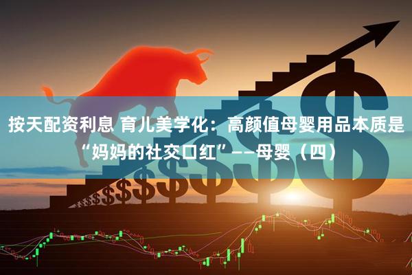 按天配资利息 育儿美学化：高颜值母婴用品本质是“妈妈的社交口红”——母婴（四）