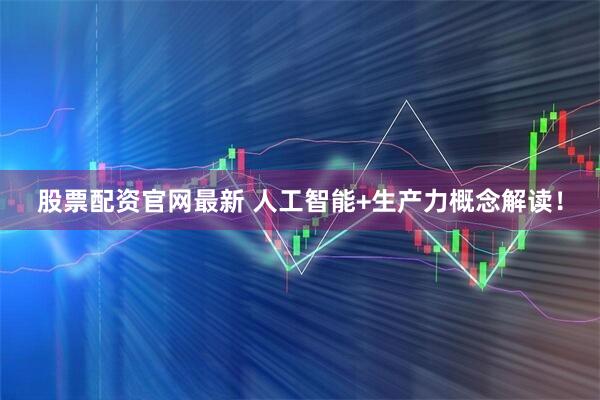 股票配资官网最新 人工智能+生产力概念解读！