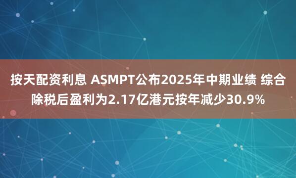 按天配资利息 ASMPT公布2025年中期业绩 综合除税后盈利为2.17亿港元按年减少30.9%