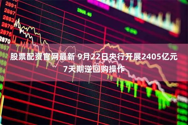 股票配资官网最新 9月22日央行开展2405亿元7天期逆回购操作