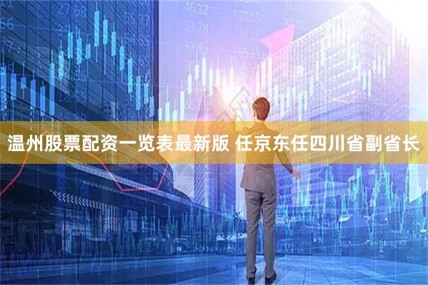 温州股票配资一览表最新版 任京东任四川省副省长