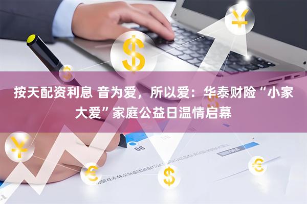 按天配资利息 音为爱，所以爱：华泰财险“小家大爱”家庭公益日温情启幕