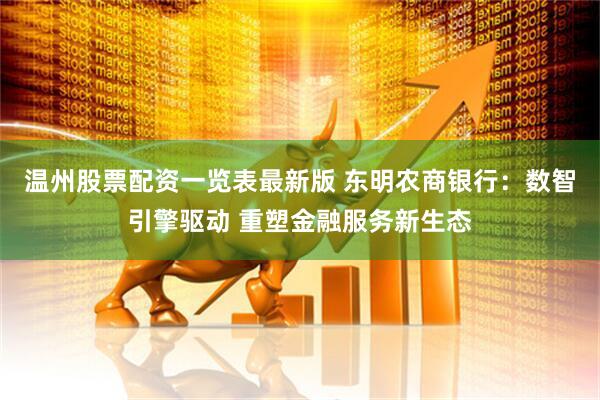 温州股票配资一览表最新版 东明农商银行：数智引擎驱动 重塑金融服务新生态