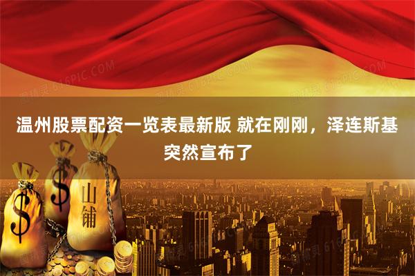 温州股票配资一览表最新版 就在刚刚，泽连斯基突然宣布了