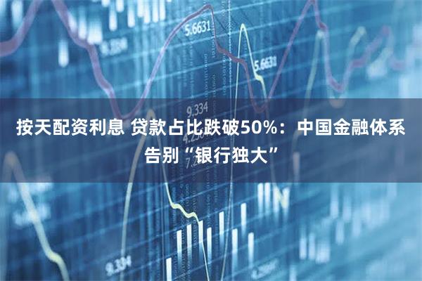 按天配资利息 贷款占比跌破50%:中国金融体系告别“银行独大”