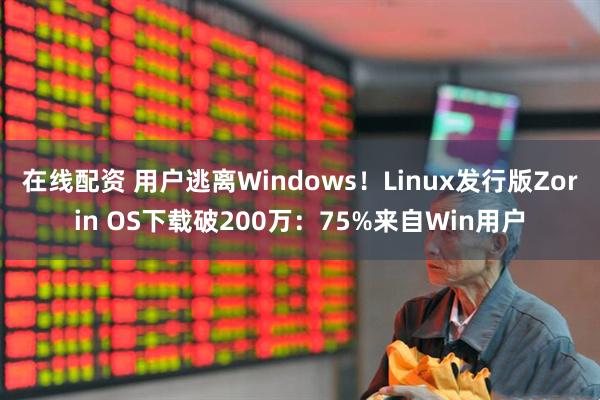 在线配资 用户逃离Windows！Linux发行版Zorin OS下载破200万：75%来自Win用户