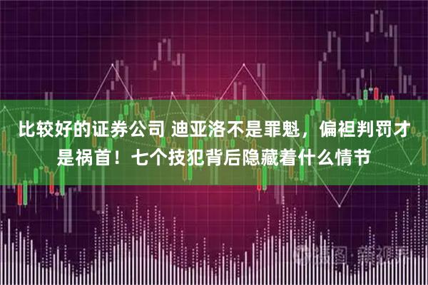 比较好的证券公司 迪亚洛不是罪魁，偏袒判罚才是祸首！七个技犯背后隐藏着什么情节