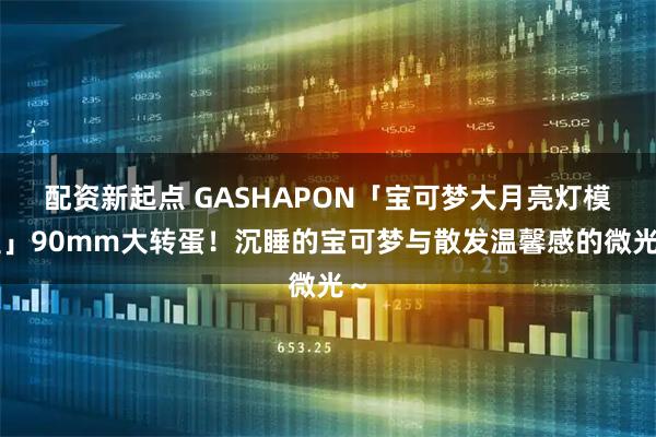 配资新起点 GASHAPON「宝可梦大月亮灯模型」90mm大转蛋！沉睡的宝可梦与散发温馨感的微光～
