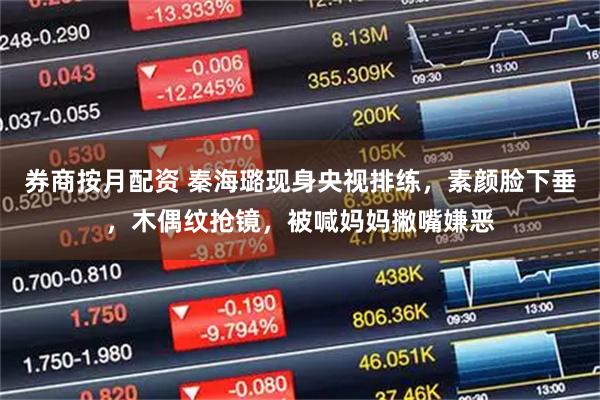 券商按月配资 秦海璐现身央视排练，素颜脸下垂，木偶纹抢镜，被喊妈妈撇嘴嫌恶