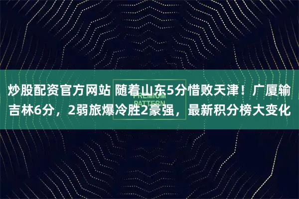 炒股配资官方网站 随着山东5分惜败天津！广厦输吉林6分，2弱旅爆冷胜2豪强，最新积分榜大变化