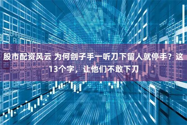 股市配资风云 为何刽子手一听刀下留人就停手？这13个字，让他们不敢下刀