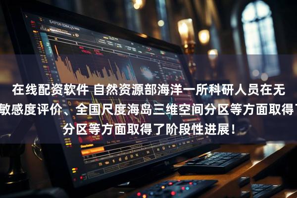 在线配资软件 自然资源部海洋一所科研人员在无居民海岛生态敏感度评价、全国尺度海岛三维空间分区等方面取得了阶段性进展！