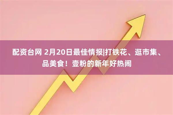 配资台网 2月20日最佳情报|打铁花、逛市集、品美食！壹粉的新年好热闹