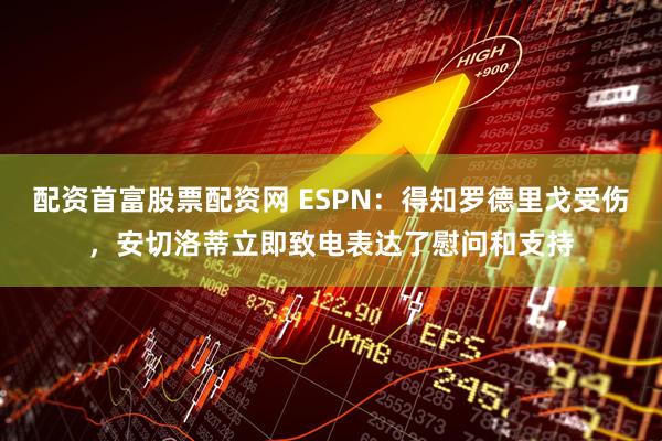 配资首富股票配资网 ESPN：得知罗德里戈受伤，安切洛蒂立即致电表达了慰问和支持