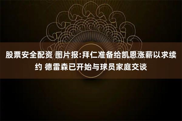 股票安全配资 图片报:拜仁准备给凯恩涨薪以求续约 德雷森已开始与球员家庭交谈