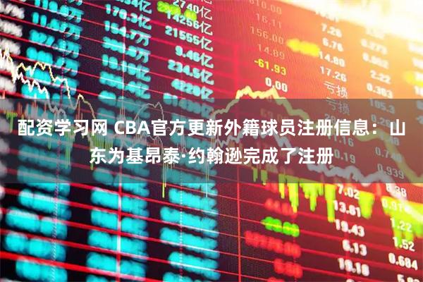 配资学习网 CBA官方更新外籍球员注册信息：山东为基昂泰·约翰逊完成了注册