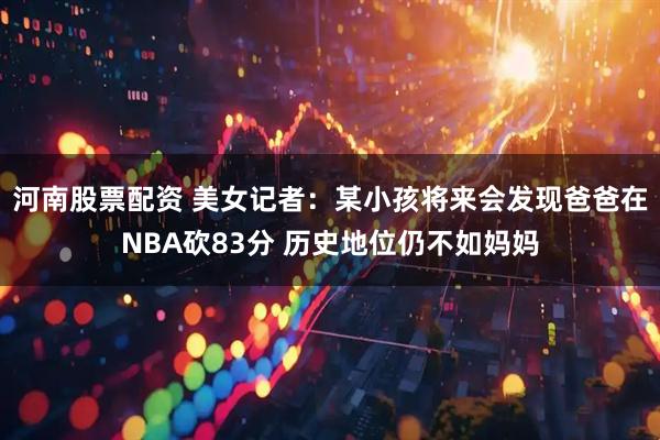 河南股票配资 美女记者：某小孩将来会发现爸爸在NBA砍83分 历史地位仍不如妈妈