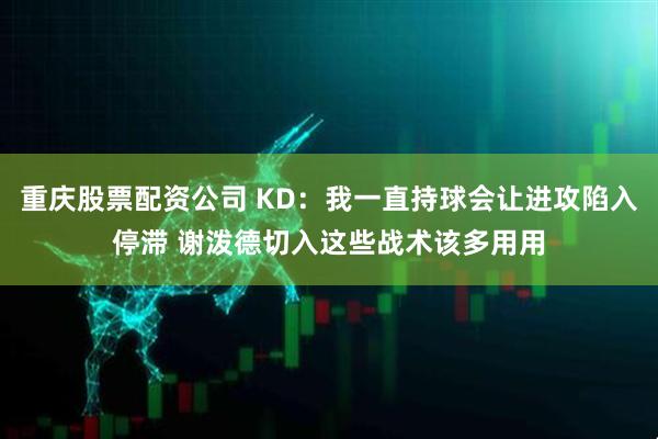 重庆股票配资公司 KD：我一直持球会让进攻陷入停滞 谢泼德切入这些战术该多用用