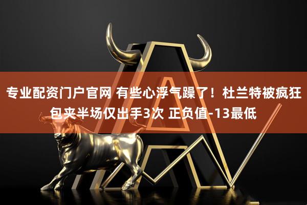 专业配资门户官网 有些心浮气躁了！杜兰特被疯狂包夹半场仅出手3次 正负值-13最低