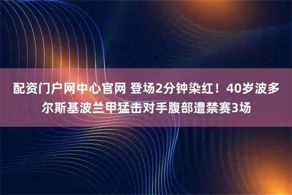 配资门户网中心官网 登场2分钟染红！40岁波多尔斯基波兰甲猛击对手腹部遭禁赛3场