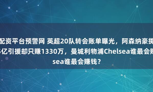 配资平台预警网 英超20队转会账单曝光,阿森纳豪掷2.95亿引援却只赚1330万,曼城利物浦Chelsea谁最会赚钱?