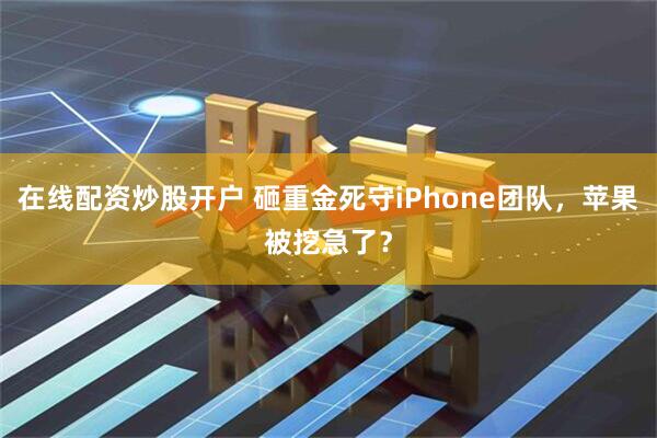 在线配资炒股开户 砸重金死守iPhone团队，苹果被挖急了？