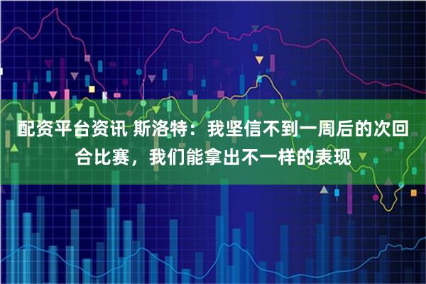 配资平台资讯 斯洛特：我坚信不到一周后的次回合比赛，我们能拿出不一样的表现