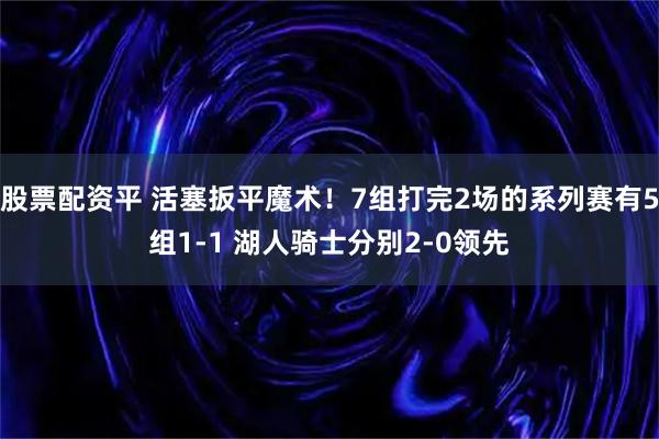 股票配资平 活塞扳平魔术！7组打完2场的系列赛有5组1-1 湖人骑士分别2-0领先
