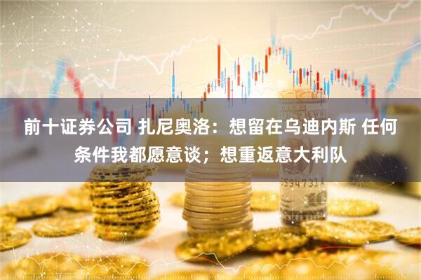 前十证券公司 扎尼奥洛：想留在乌迪内斯 任何条件我都愿意谈；想重返意大利队