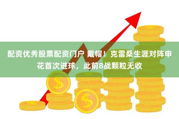 配资优秀股票配资门户 戴帽！克雷桑生涯对阵申花首次进球，此前8战颗粒无收