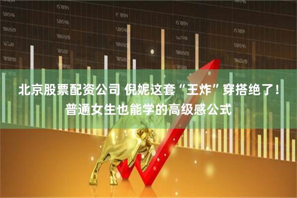 北京股票配资公司 倪妮这套“王炸”穿搭绝了！普通女生也能学的高级感公式