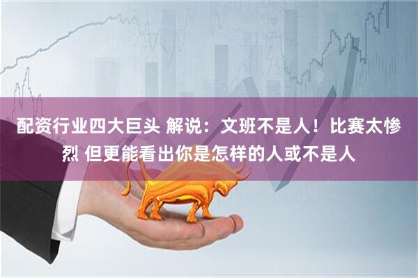 配资行业四大巨头 解说：文班不是人！比赛太惨烈 但更能看出你是怎样的人或不是人