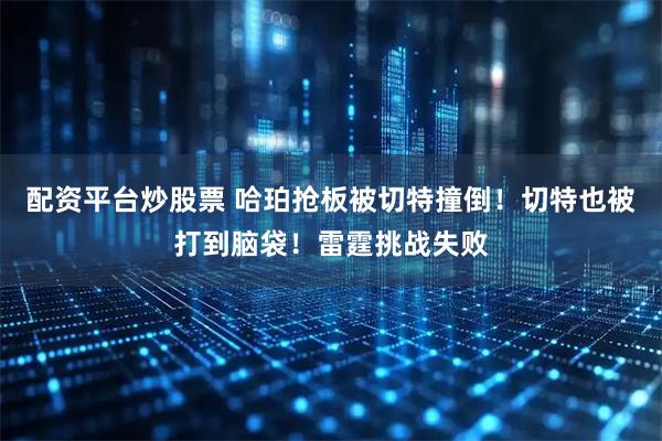 配资平台炒股票 哈珀抢板被切特撞倒！切特也被打到脑袋！雷霆挑战失败