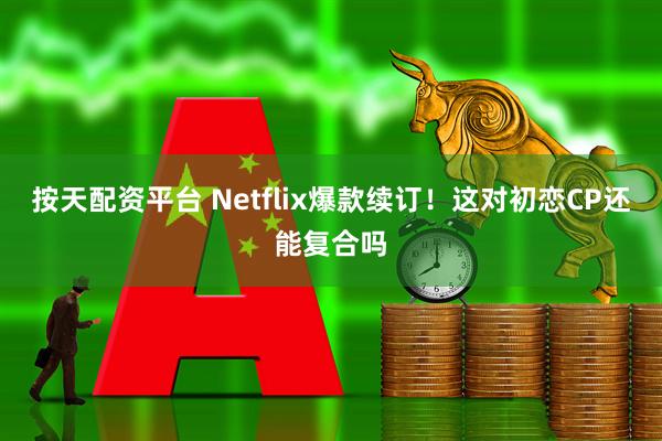 按天配资平台 Netflix爆款续订！这对初恋CP还能复合吗