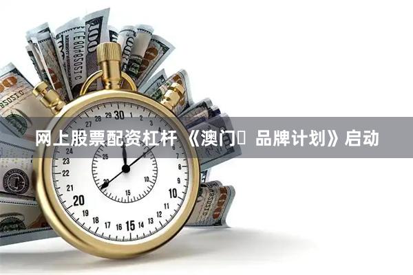 网上股票配资杠杆 《澳门✦品牌计划》启动