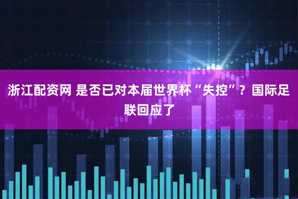 浙江配资网 是否已对本届世界杯“失控”？国际足联回应了