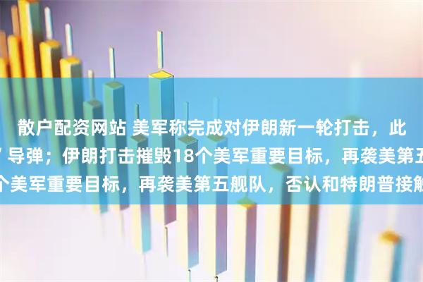 散户配资网站 美军称完成对伊朗新一轮打击，此前已发射49枚“战斧”导弹；伊朗打击摧毁18个美军重要目标，再袭美第五舰队，否认和特朗普接触